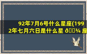 92年7月6号什么星座(1992年七月六日是什么星 🌾 座)